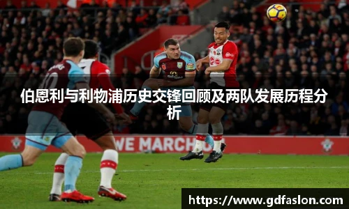 j9网站伯恩利与利物浦历史交锋回顾及两队发展历程分析