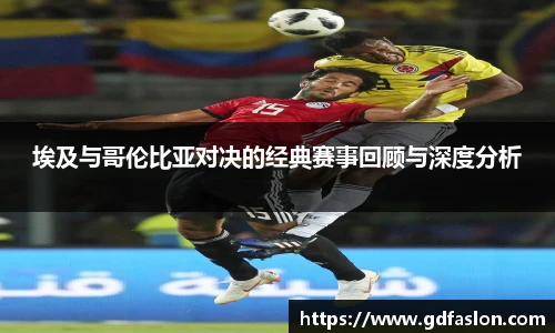 j9网站埃及与哥伦比亚对决的经典赛事回顾与深度分析